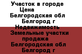 Участок в городе › Цена ­ 270 000 - Белгородская обл., Белгород г. Недвижимость » Земельные участки продажа   . Белгородская обл.,Белгород г.
